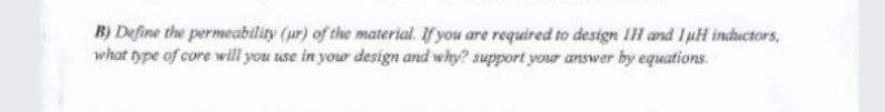 B) Define the permeability (ur) of the material. If you are required to design IH and IuH indhuctors,
what type of core will you use in your design and why? support your answer by equations.
