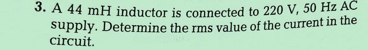 3. A 44 mH inductor is connected to 220 V, 50 Hz AC
supply. Determine the rms value of the current in the
circuit.