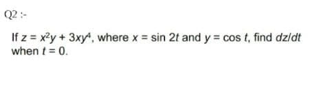 Q2 :-
If z = x?y + 3xy, where x = sin 2t and y = cos t, find dzldt
when t = 0.
