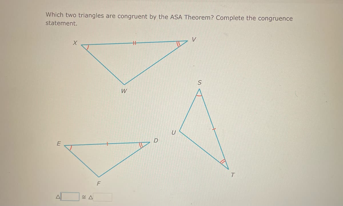 Which two triangles are congruent by the ASA Theorem? Complete the congruence
statement.
E
X
F
W
U
V
S
T