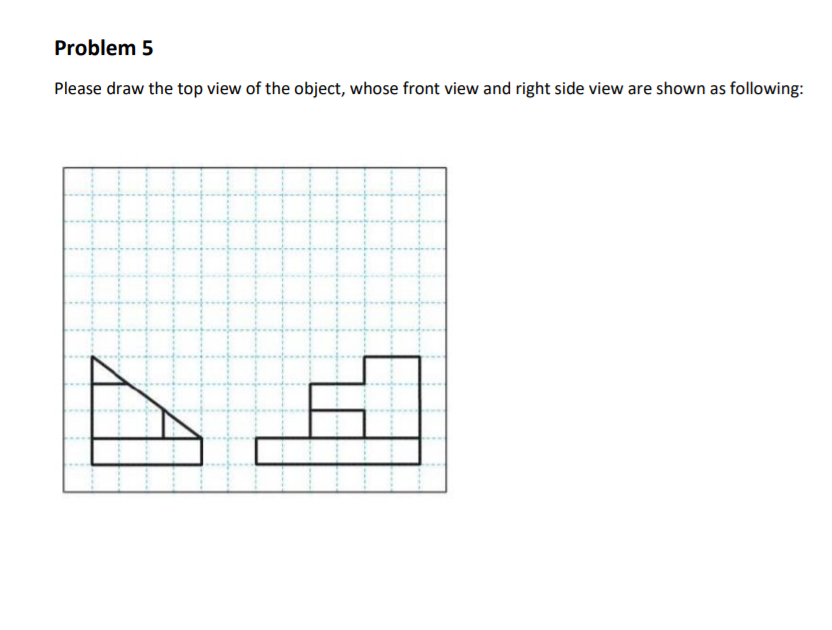 Problem 5
Please draw the top view of the object, whose front view and right side view are shown as following:
