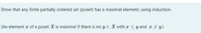 Show that any finite partially ordered set (poset) has a maximal element, using induction.
(An element z of a poset X is maximal if there is no y e X with a <y and r # y.)
