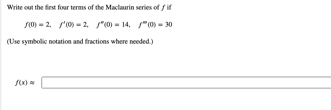 Write out the first four terms of the Maclaurin series of f if
f(0) = 2, f'(0) = 2, f"(0) = 14, f"(0) = 30
(Use symbolic notation and fractions where needed.)
f(x) 2
