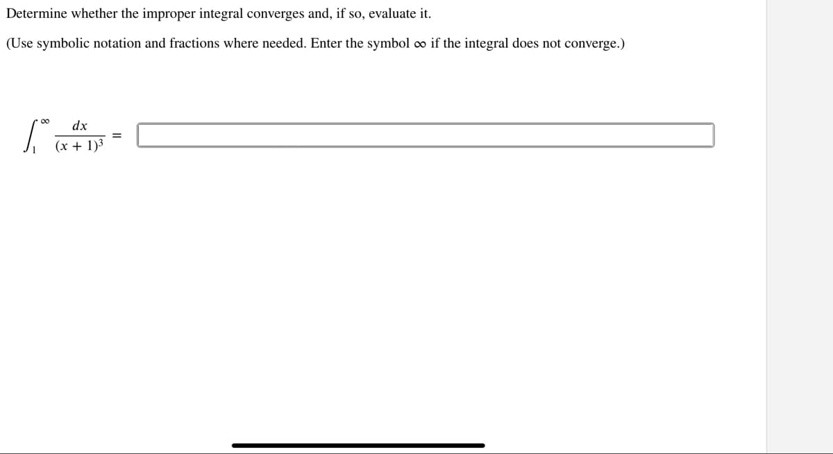 Determine whether the improper integral converges and, if so, evaluate it.
(Use symbolic notation and fractions where needed. Enter the symbol o if the integral does not converge.)
00
dx
(x + 1)3
