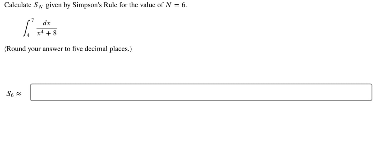Calculate SN given by Simpson's Rule for the value of N = 6.
dx
x4 + 8
(Round your answer to five decimal places.)
S6 =
