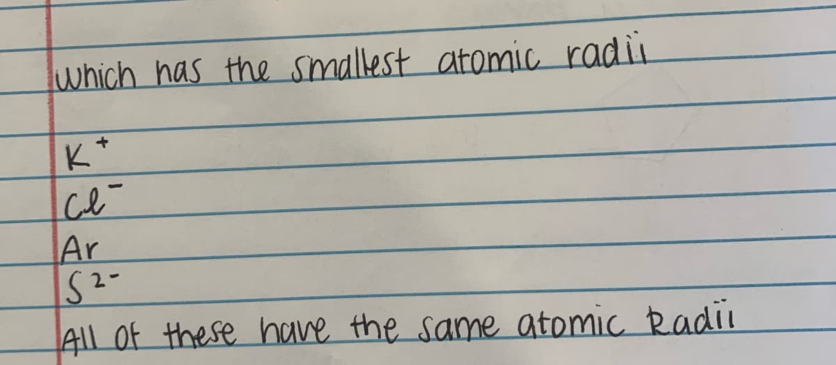 which has the smallest atomic radii
K*
Cl-
Ar
All Of these have the same atomic Radi
