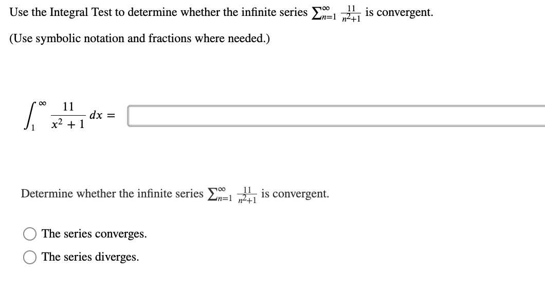 Use the Integral Test to determine whether the infinite series E is convergent.
(Use symbolic notation and fractions where needed.)
00
11
dx =
x2 + 1
Determine whether the infinite series E is convergent.
n2+1
The series converges.
The series diverges.
