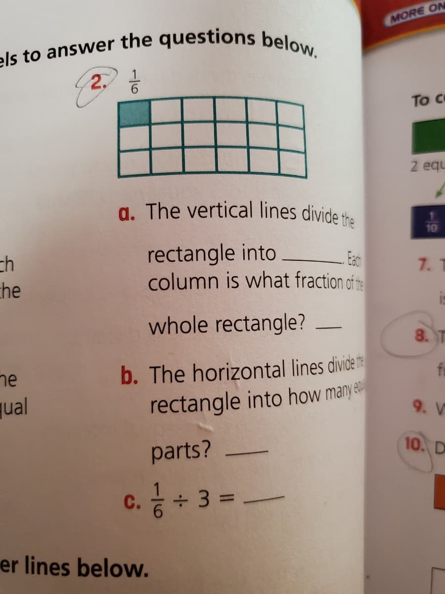 els to answer the questions below.
MORE ON
als to answer the questions below
Toce
2 equ
a. The vertical lines divide the
rectangle into
column is what fraction of t
Eac
ch
che
7. T
whole rectangle?
8. T
b. The horizontal lines divid
rectangle into how manye
fe
he
qual
9. V
10. D
parts?
1
С.
+ 3 =
er lines below.
10
