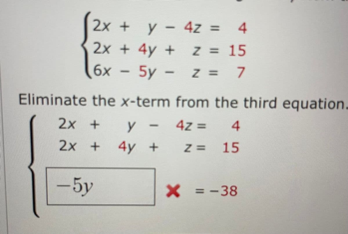 S2x+
y - 4z = 4
2x + 4y +
Z = 15
6x - 5y -
Eliminate the x-term from the third equation.
2х +
4z D
4.
2х +
4y +
Z=15
-5y
X=-38
