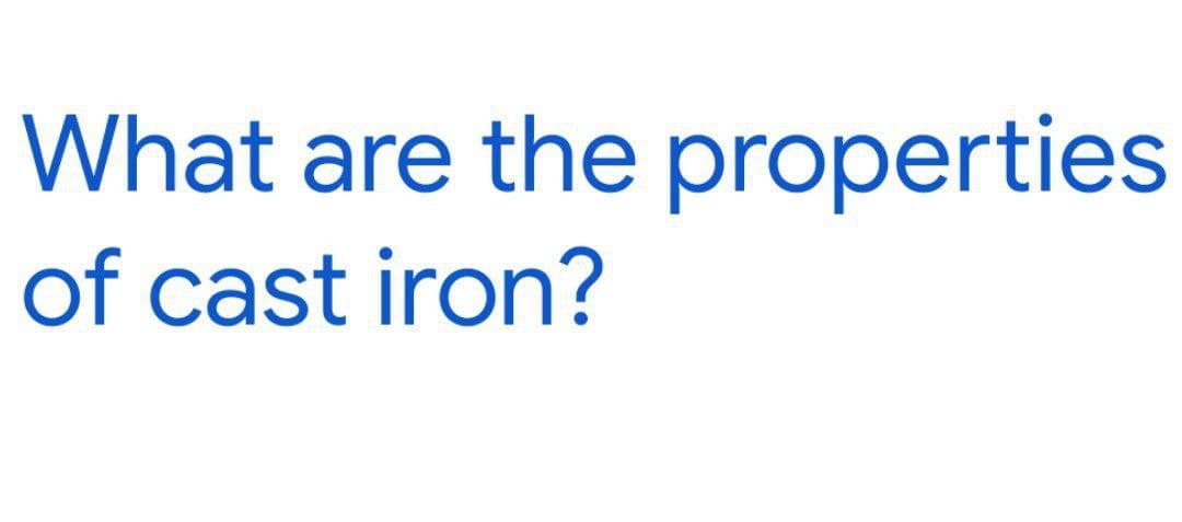 What are the properties
of cast iron?
