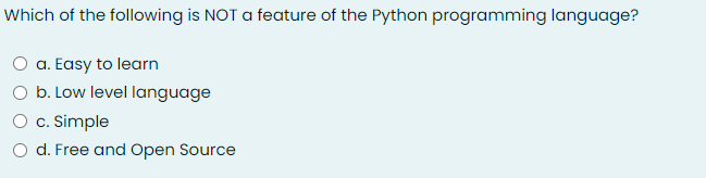 Which of the following is NOT a feature of the Python programming language?
O a. Easy to learn
O b. Low level language
O c. Simple
O d. Free and Open Source
