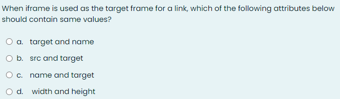 When iframe is used as the target frame for a link, which of the following attributes below
should contain same values?
O a. target and name
O b. src and target
O c. name and target
d. width and height
