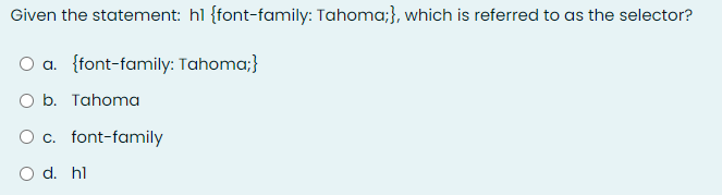 Given the statement: hl {font-family: Tahoma;}, which is referred to as the selector?
O a. {font-family: Tahoma;}
O b. Tahoma
O c. font-family
O d. hl
