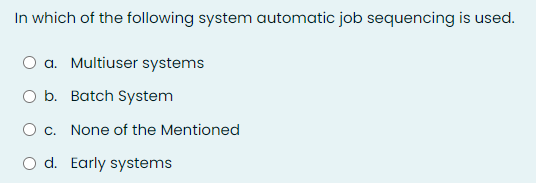 In which of the following system automatic job sequencing is used.
O a. Multiuser systems
b. Batch System
O c. None of the Mentioned
O d. Early systems
