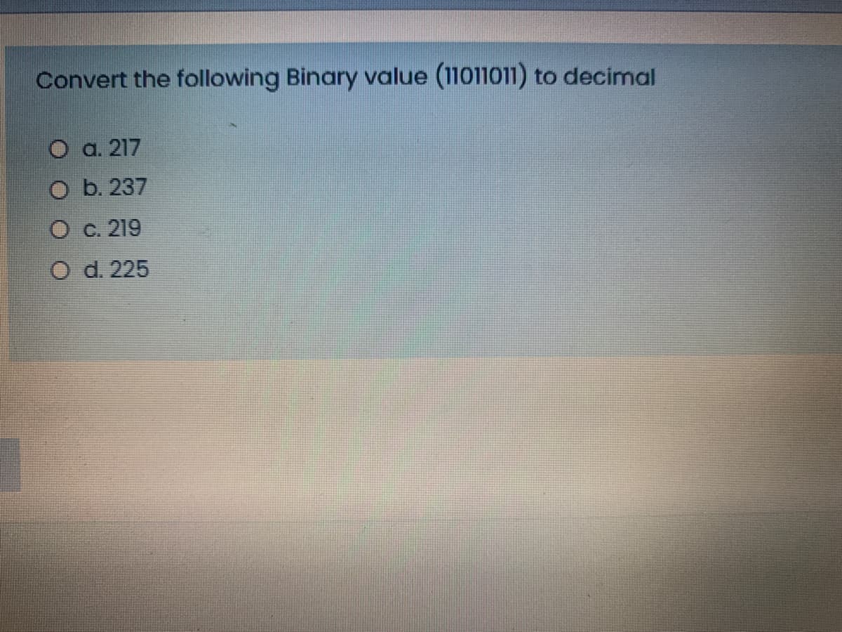 Convert the following Binary value (11011011) to decimal
O a. 217
O b. 237
O c. 219
O d. 225
