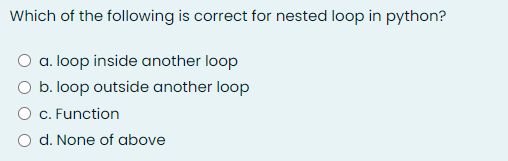 Which of the following is correct for nested loop in python?
a. loop inside another loop
O b. loop outside another loop
O c. Function
d. None of above
