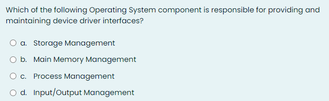 Which of the following Operating System component is responsible for providing and
maintaining device driver interfaces?
a. Storage Management
O b. Main Memory Management
Oc. Process Management
O d. Input/Output Management

