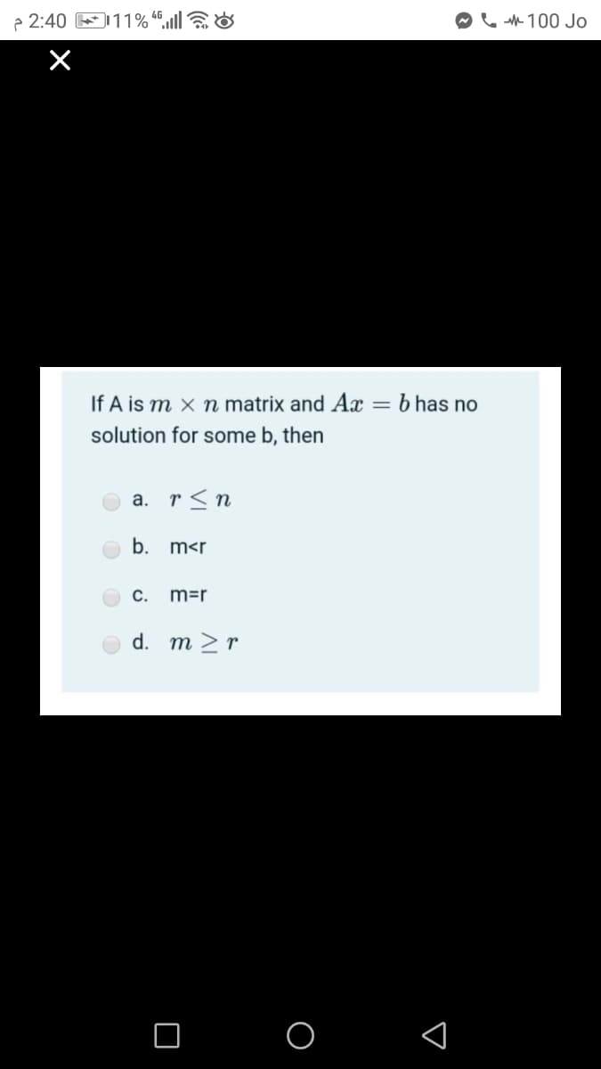 p 2:40 E11% “®,l]
e 100 Jo
If A is m x n matrix and Ax = b has no
solution for some b, then
a. r<n
b.
m<r
O C.
m=r
d. m >r
