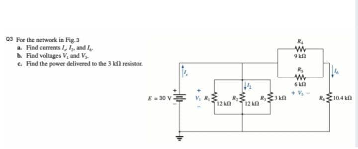 Q3 For the network in Fig.3
a. Find currents I, I, and I
b. Find voltages V, and Vs.
c. Find the power delivered to the 3 kfl resistor.
R.
9 ka
6 kn
+ Vs -
E = 30 vE
R10.4 kn
12 kfl
12 kn
