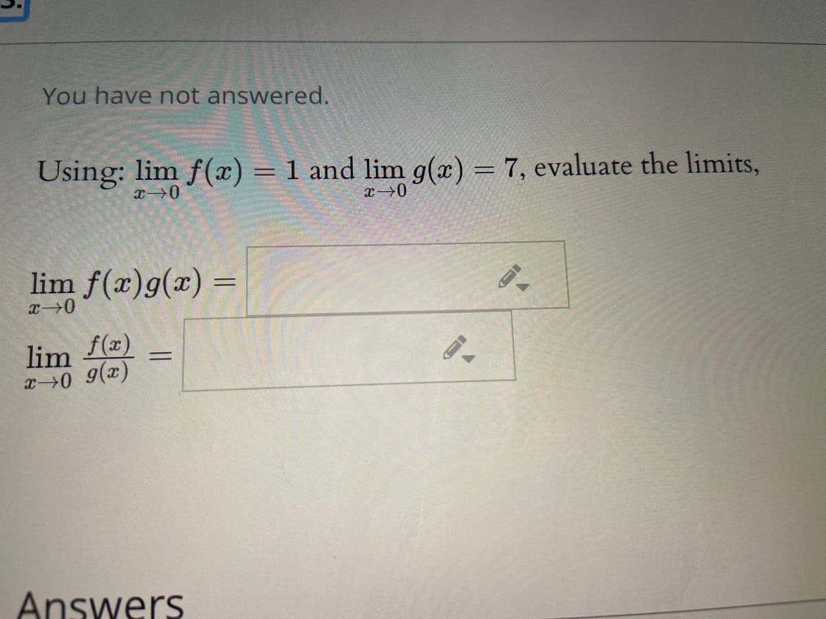 You have not answered.
Using: lim f(x) = 1 and lim g(x) = 7, evaluate the limits,
lim f(x)g(x) =
lim f(x)
x0 9(x)
Answers
