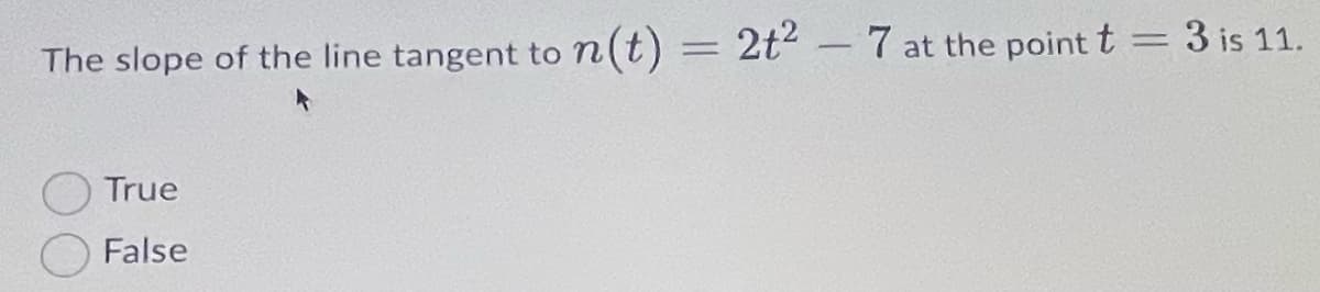 n(t)
2t2 -7
at the point t = 3 is 11.
The slope of the line tangent to
True
False
