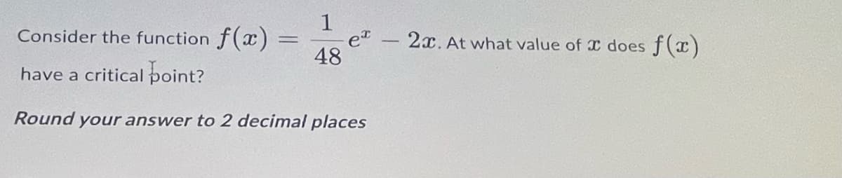 Consider the function f()
2x. At what value of I does f(x)
%3D
48
have a critical point?
Round your answer to 2 decimal places
