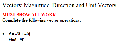 Vectors: Magnitude, Direction and Unit Vectors
MUST SHOW ALL WORK
Complete the following vector operations.
f = -9i+ 40j
Find: -9f