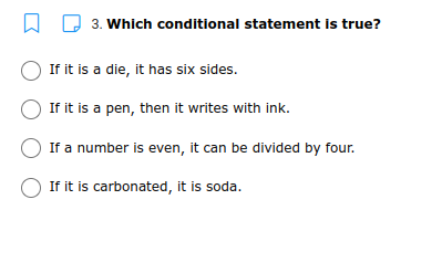 3. Which conditional statement is true?
If it is a die, it has six sides.
If it is a pen, then it writes with ink.
If a number is even, it can be divided by four.
If it is carbonated, it is soda.
