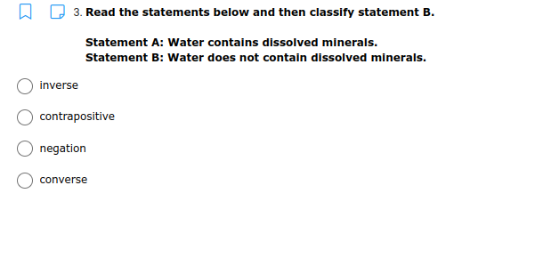 3. Read the statements below and then classify statement B.
Statement A: Water contains dissolved minerals.
Statement B: Water does not contain dissolved minerals.
inverse
contrapositive
negation
converse
