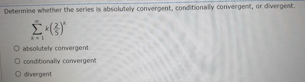 Determine whether the series is absolutely convergent, conditionally convergent, or divergent.
k = 1
absolutely convergent
conditionally convergent
divergent
