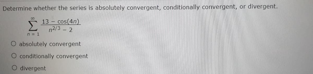 Determine whether the series is absolutely convergent, conditionally convergent, or divergent.
00
cos(4n)
2 n2/3 - 2
13 -
n = 1
O absolutely convergent
O conditionally convergent
O divergent

