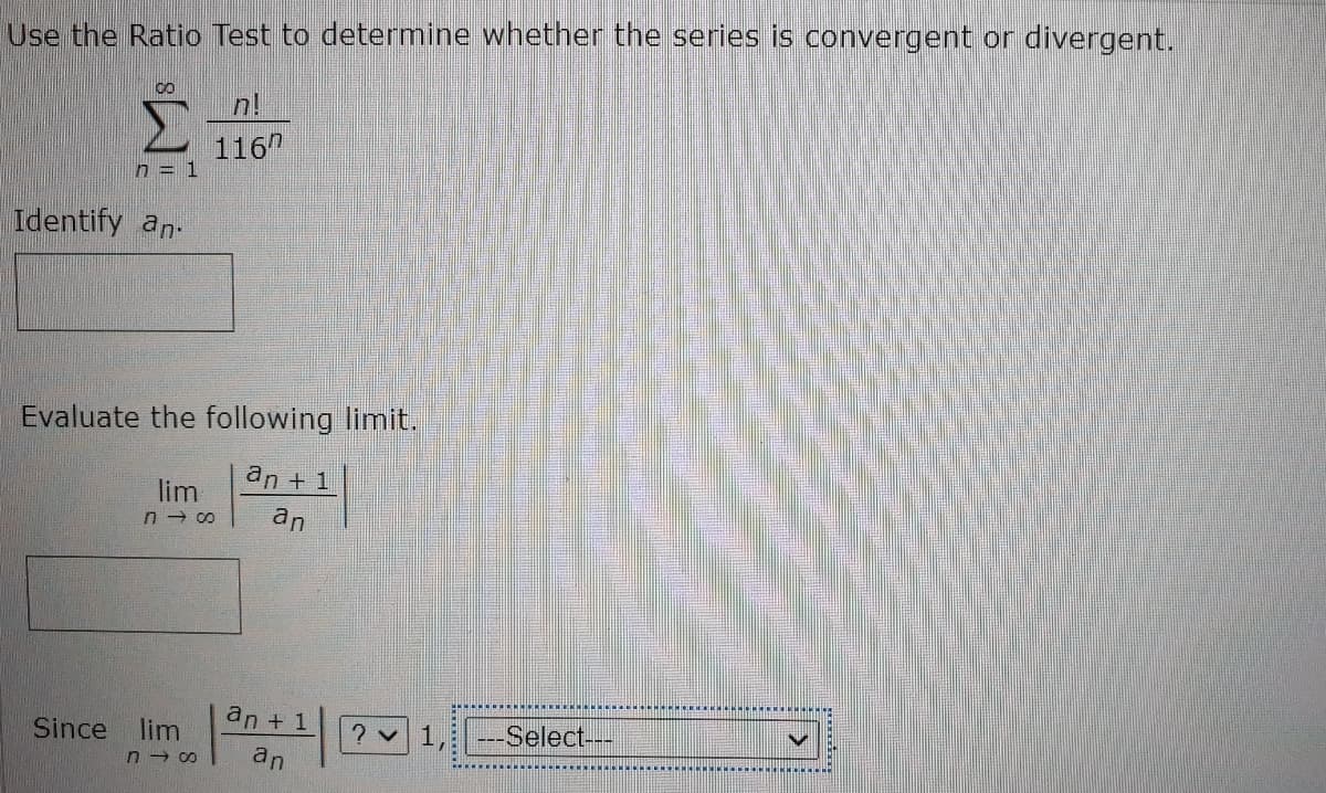 Use the Ratio Test to determine whether the series is convergent or divergent.
n!
116"
n = 1
Identify an.
Evaluate the following limit.
an + 1
lim
an
an + 1
Since lim
---Select---
an
