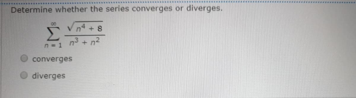 Determine whether the series converges or
diverges.
V n4 + 8
n3 + n2
n = 1
converges
diverges
