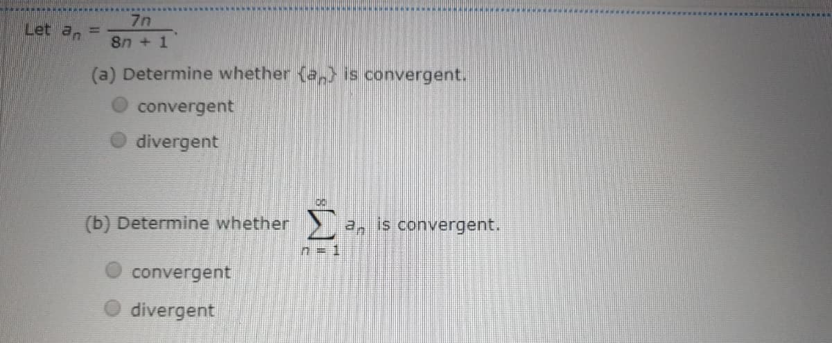 7n
Let a,
in
8n + 1
(a) Determine whether (a,>is convergent.
convergent
divergent
(b) Determine whether
2, is convergent.
n = 1
convergent
divergent
