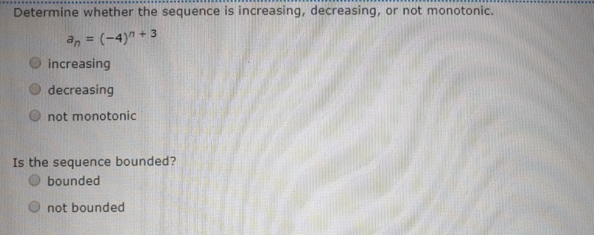 Determine whether the sequence is increasing, decreasing, or not monotonic.
e, = (-4) - 3
increasing
decreasing
not monotonic
Is the sequence bounded?
O bounded
not bounded
