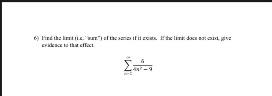 6) Find the limit (i.e. "sum") of the series if it exists. If the limit does not exist, give
evidence to that effect.
6.
4n² – 9
n=1
