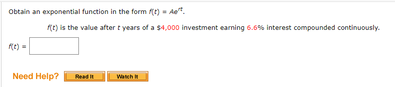 Obtain an exponential function in the form f(t) = Aet.
f(t) is the value after t years of a $4,000 investment earning 6.6% interest compounded continuously.
f(t) =
Need Help?
Watch It
Read It
