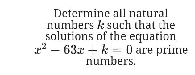 Determine all natural
numbers k such that the
solutions of the equation
x2
63x + k = 0 are prime
-
numbers.
