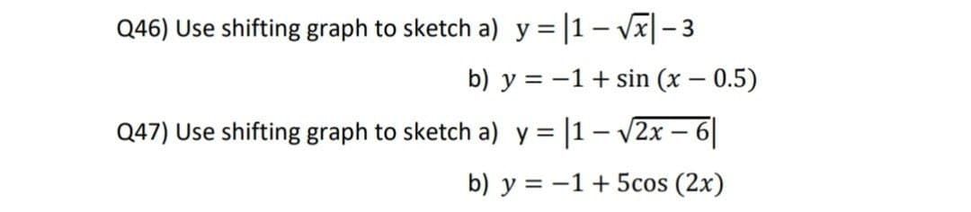 Q46) Use shifting graph to sketch a) y = |1 – vx|- 3
b) y = -1 + sin (x – 0.5)
Q47) Use shifting graph to sketch a) y = |1 – v2x – 6|
b) y = -1+ 5cos (2x)
