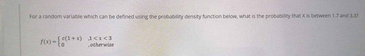 For a random variable which can be defined using the probability density function below, what is the probability that X is between 1.7 and 3.3?
c(1+x) 1<x<3
0.
f(x) =
%3D
,otherwise

