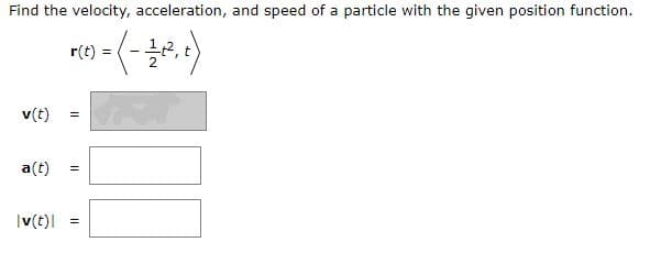 Find the velocity, acceleration, and speed of a particle with the given position function.
r(t)
v(t)
a(t)
|v(t)| =
