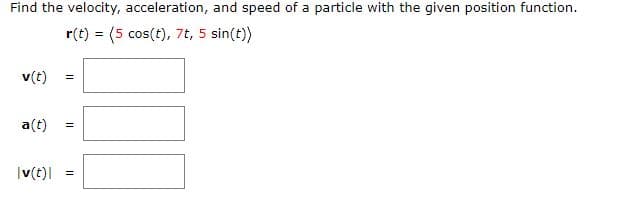 Find the velocity, acceleration, and speed of a particle with the given position function.
r(t) = (5 cos(t), 7t, 5 sin(t))
v(t)
a(t)
|v(t) =
II
II
