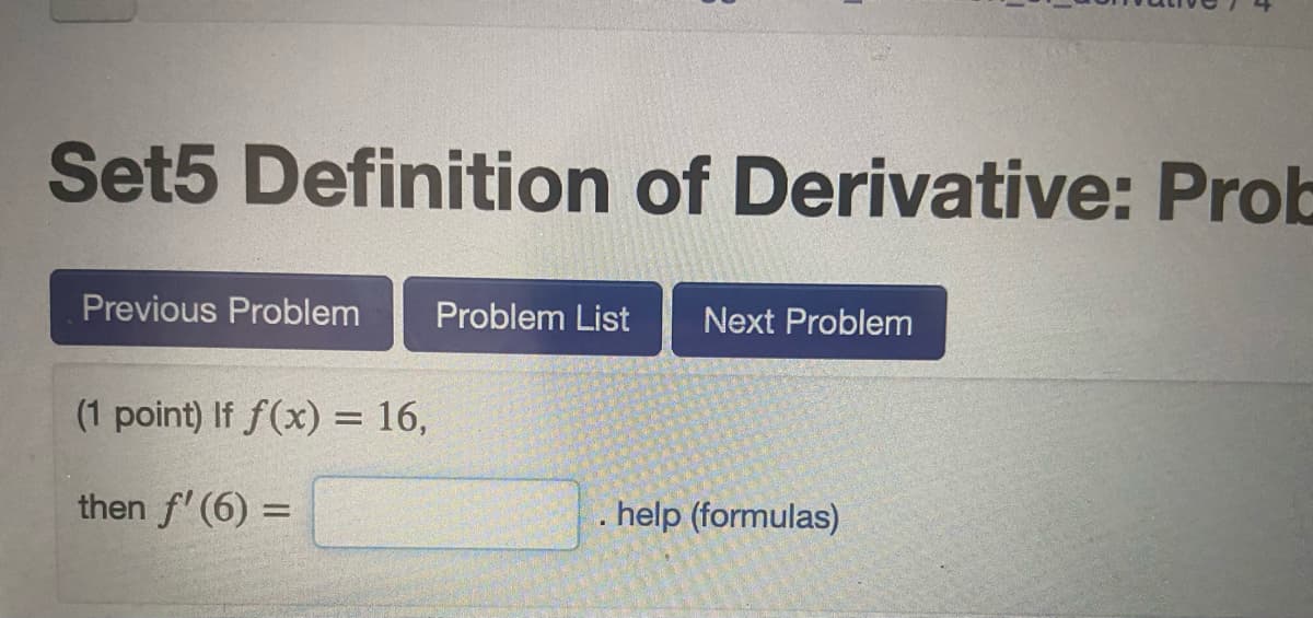 Set5 Definition of Derivative: Prob
Previous Problem
Problem List
Next Problem
(1 point) If f(x) = 16,
then f' (6) =
. help (formulas)
