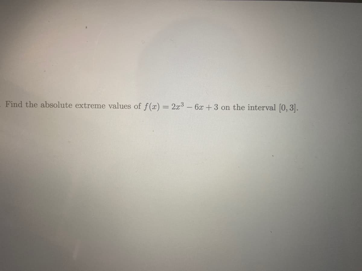 Find the absolute extreme values of f(x) = 2x3 – 6x +3 on the interval [0, 3].
%3D
