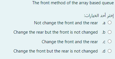 The front method of the array based queue
إختر أحد الخيارات
Not change the front and the rear a O
Change the rear but the front is not changed b O
Change the front and the rear .c O
Change the front but the rear is not changed .d O
