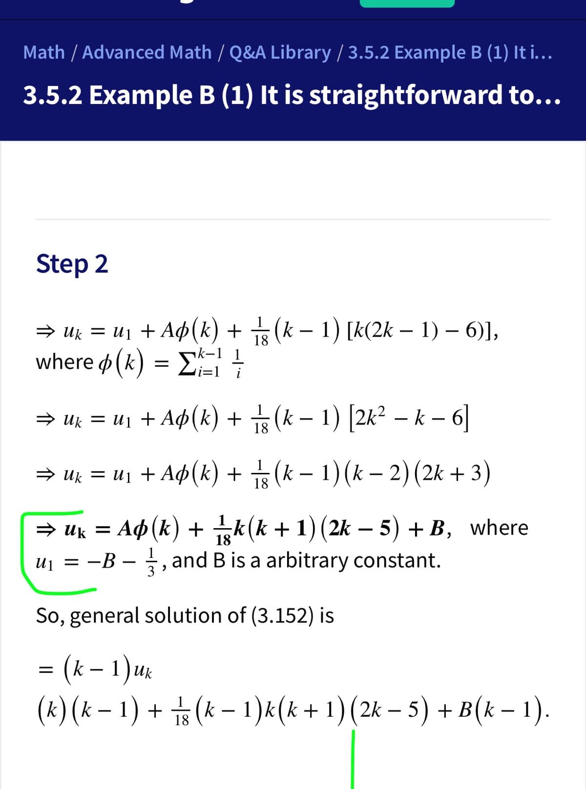 Math / Advanced Math / Q&A Library / 3.5.2 Example B (1) It i.
3.5.2 Example B (1) It is straightforward to...
Step 2
1
→ Uk = uj + Ap(k) + (k – 1) [k(2k – 1) – 6)],
where φ (k) Σ
18
k-1 1
i=1 _i
→ uk = u1 + Ad (k) + (k – 1) [2k² – k – 6]
→ Uk = u1 + A$(k) +
(k – 1)(k – 2)(2k + 3)
— ик 3D АФ (k) + k (k + 1) (2k — 5) + в, where
k(k+1)(2k
5) + B,
> Uk =
uj = -B – , and B is a arbitrary constant.
1
So, general solution of (3.152) is
(k – 1)u:
-
(x) (k – 1)
+ (k – 1)k(k + 1) (2k – 5) + B(k – 1).
