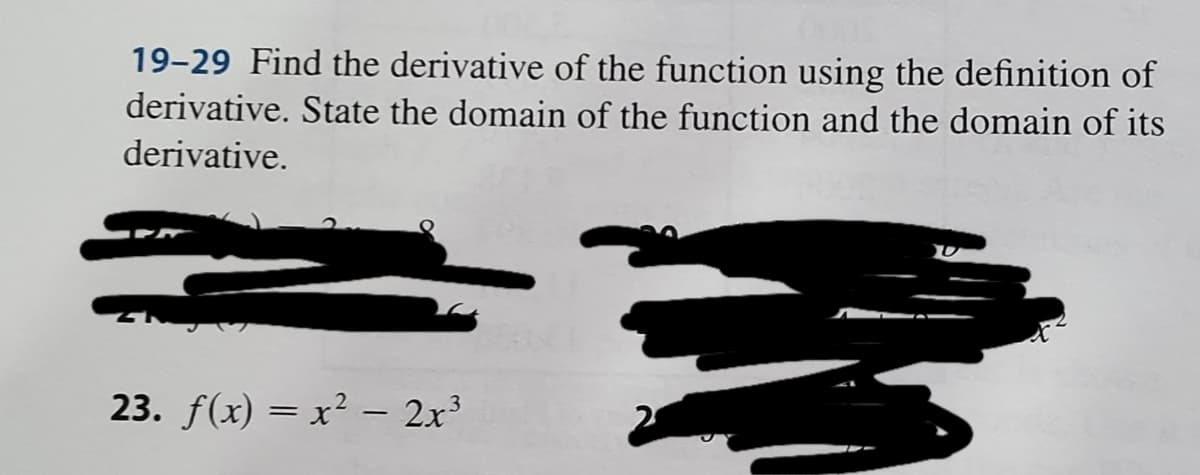19-29 Find the derivative of the function using the definition of
derivative. State the domain of the function and the domain of its
derivative.
23. f(x) = x² – 2x³
