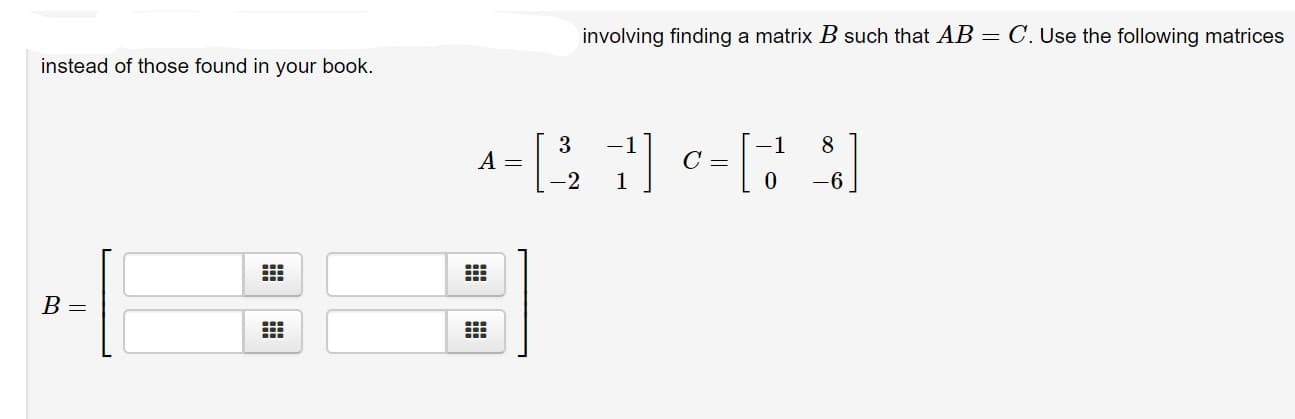 involving finding a matrix B such that AB
C. Use the following matrices
instead of those found in your book.
- [
3
A =
1
C =
0
-2
1
B =
