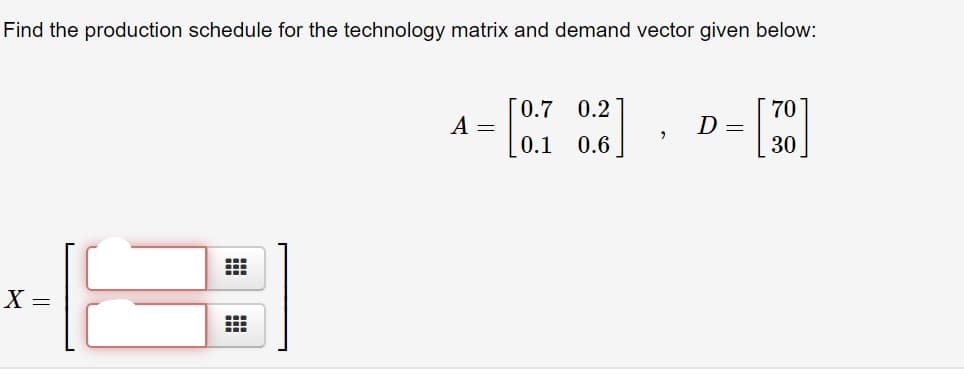 Find the production schedule for the technology matrix and demand vector given below:
[0.7 0.2
70
A =
0.1
0.6
30
