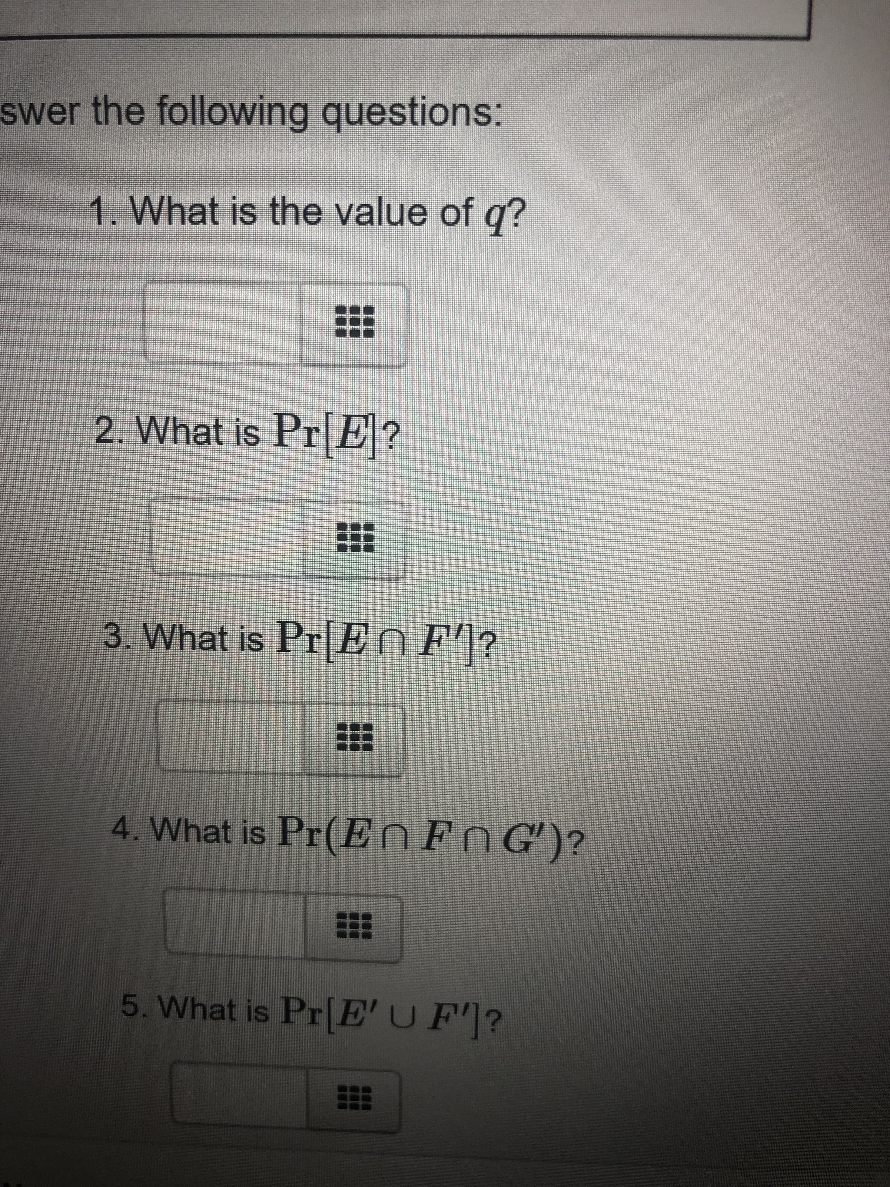 swer the following questions:
1. What is the value of q?
2. What is Pr E?
3. What is Pr En F'|?
4. What is Pr(ENFN G')?
5. What is Pr[E'U F']?
